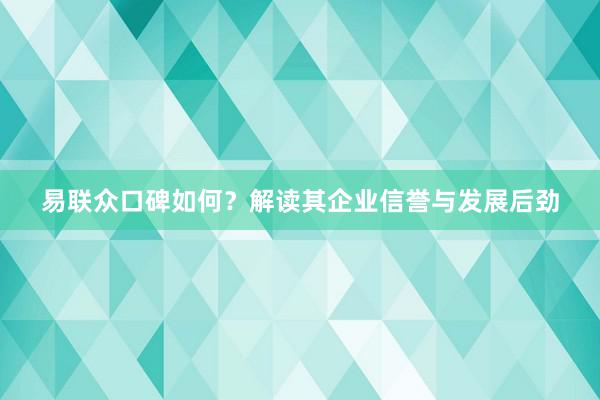 易联众口碑如何？解读其企业信誉与发展后劲